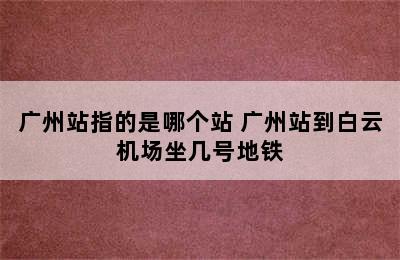 广州站指的是哪个站 广州站到白云机场坐几号地铁